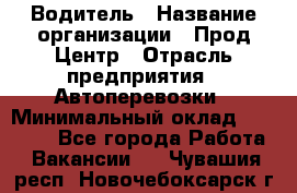 Водитель › Название организации ­ Прод Центр › Отрасль предприятия ­ Автоперевозки › Минимальный оклад ­ 20 000 - Все города Работа » Вакансии   . Чувашия респ.,Новочебоксарск г.